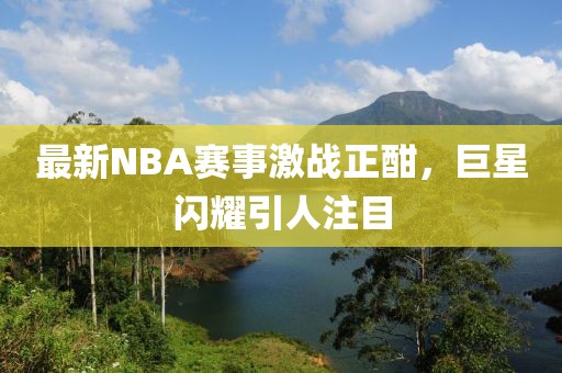 最新NBA赛事激战正酣，巨星闪耀引人注目