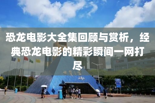 恐龙电影大全集回顾与赏析，经典恐龙电影的精彩瞬间一网打尽