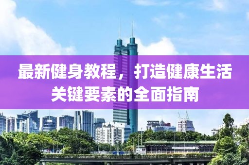 最新健身教程，打造健康生活关键要素的全面指南