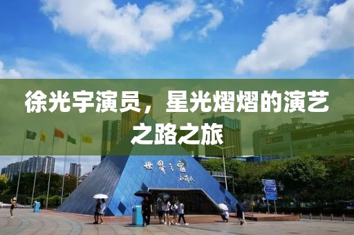 徐光宇演员，星光熠熠的演艺之路之旅