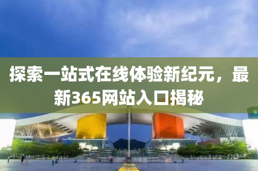 探索一站式在线体验新纪元，最新365网站入口揭秘