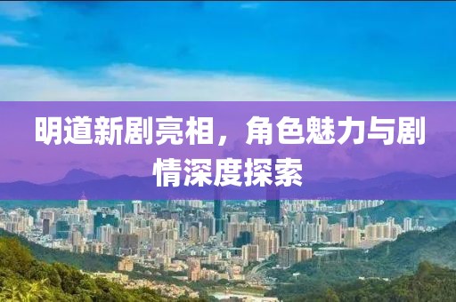 明道新剧亮相，角色魅力与剧情深度探索