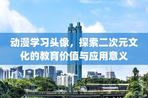 动漫学习头像，探索二次元文化的教育价值与应用意义