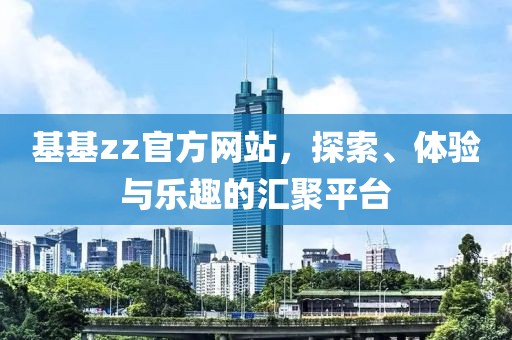 基基zz官方网站，探索、体验与乐趣的汇聚平台