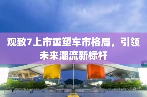 观致7上市重塑车市格局，引领未来潮流新标杆
