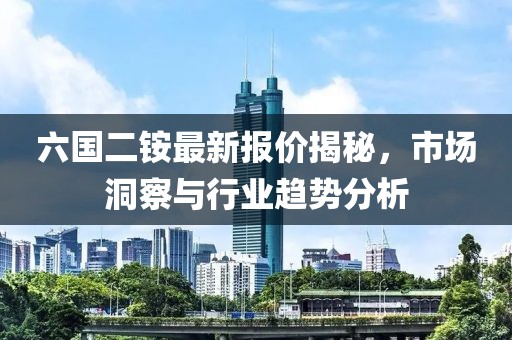 六国二铵最新报价揭秘，市场洞察与行业趋势分析