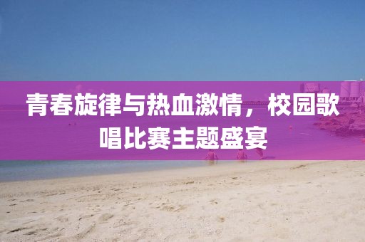 青春旋律与热血激情，校园歌唱比赛主题盛宴