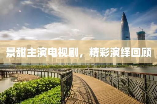 景甜主演电视剧，精彩演绎回顾