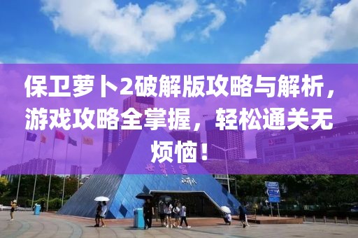 保卫萝卜2破解版攻略与解析，游戏攻略全掌握，轻松通关无烦恼！