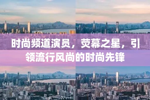 时尚频道演员，荧幕之星，引领流行风尚的时尚先锋