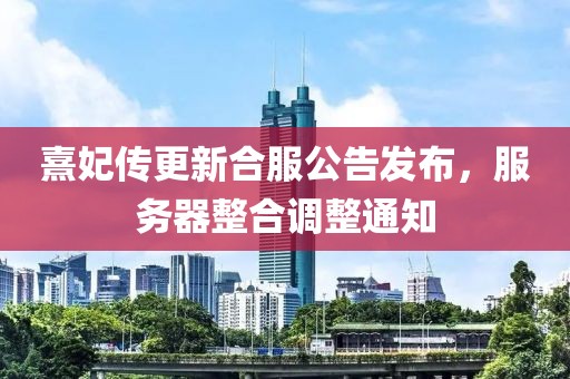 熹妃传更新合服公告发布，服务器整合调整通知