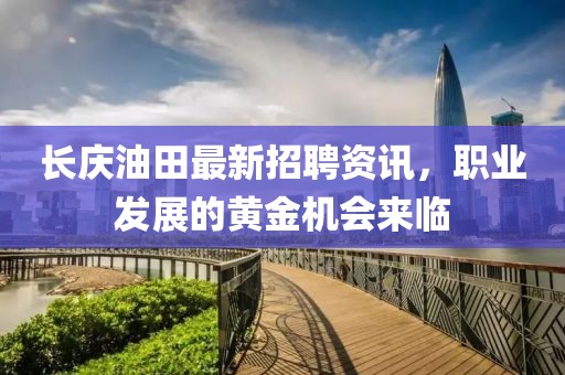 长庆油田最新招聘资讯，职业发展的黄金机会来临