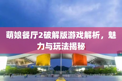 萌娘餐厅2破解版游戏解析，魅力与玩法揭秘