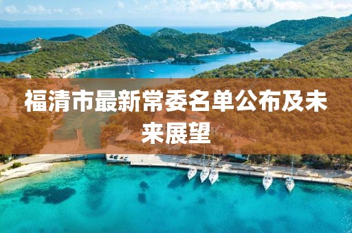 福清市最新常委名单公布及未来展望