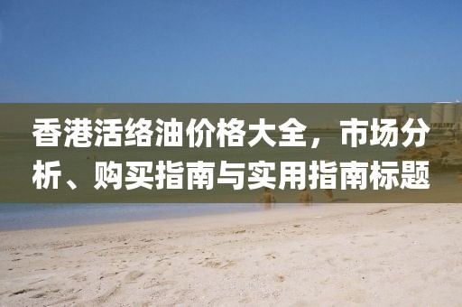 香港活络油价格大全，市场分析、购买指南与实用指南标题