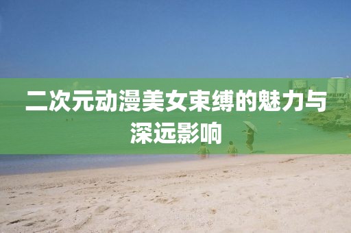 二次元动漫美女束缚的魅力与深远影响