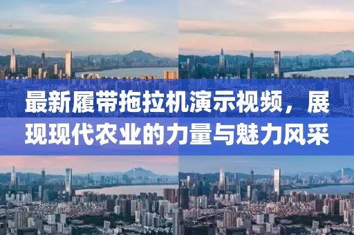 最新履带拖拉机演示视频，展现现代农业的力量与魅力风采