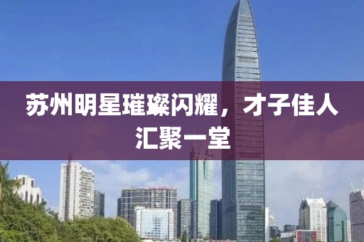 苏州明星璀璨闪耀，才子佳人汇聚一堂