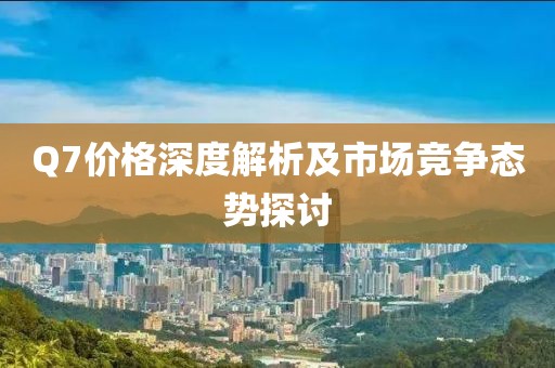 Q7价格深度解析及市场竞争态势探讨