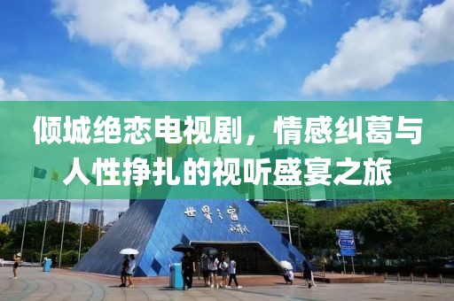 倾城绝恋电视剧，情感纠葛与人性挣扎的视听盛宴之旅