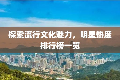 探索流行文化魅力，明星热度排行榜一览