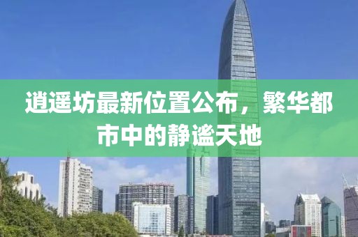逍遥坊最新位置公布，繁华都市中的静谧天地