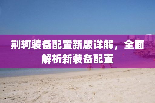 荆轲装备配置新版详解，全面解析新装备配置