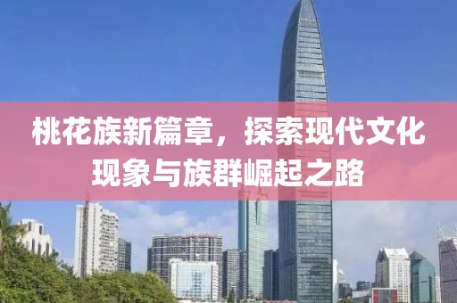 桃花族新篇章，探索现代文化现象与族群崛起之路