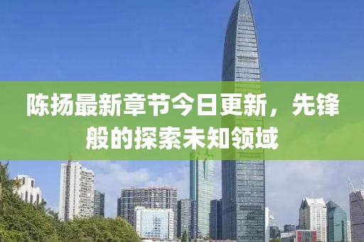 陈扬最新章节今日更新，先锋般的探索未知领域