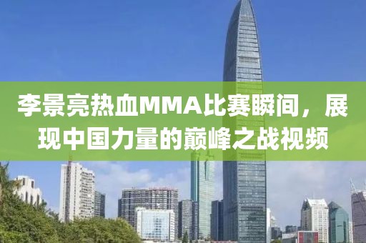 李景亮热血MMA比赛瞬间，展现中国力量的巅峰之战视频