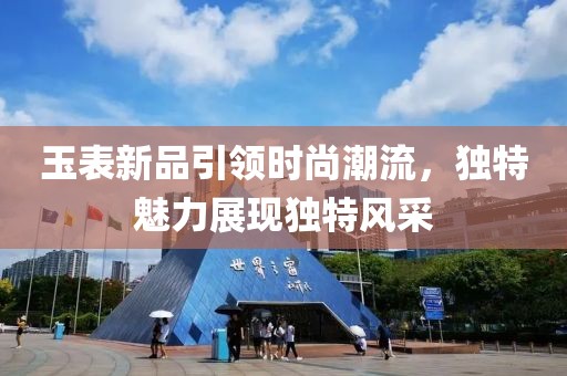 玉表新品引领时尚潮流，独特魅力展现独特风采