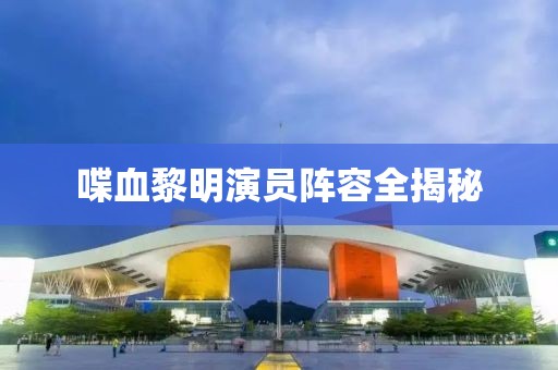 喋血黎明演员阵容全揭秘