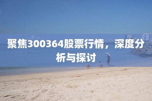 聚焦300364股票行情，深度分析与探讨