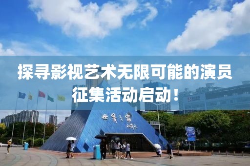 探寻影视艺术无限可能的演员征集活动启动！