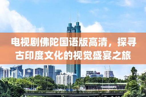电视剧佛陀国语版高清，探寻古印度文化的视觉盛宴之旅
