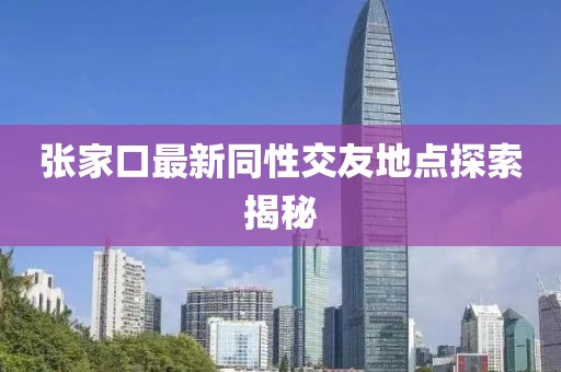 张家口最新同性交友地点探索揭秘