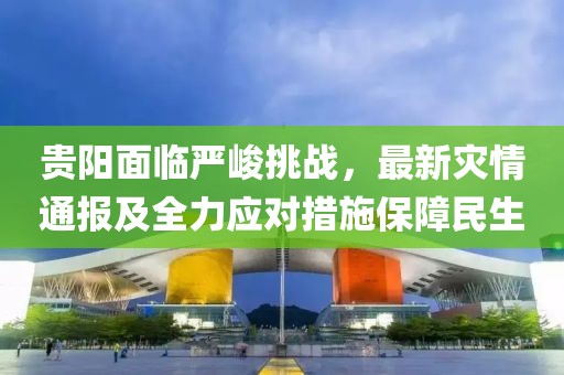 贵阳面临严峻挑战，最新灾情通报及全力应对措施保障民生