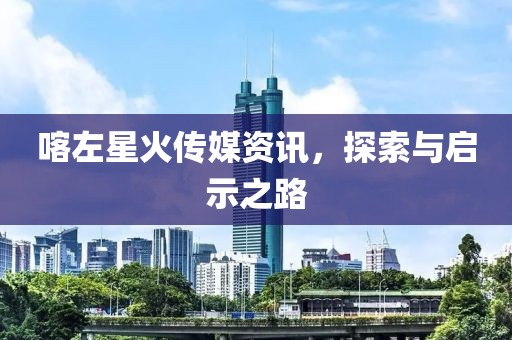 喀左星火传媒资讯，探索与启示之路