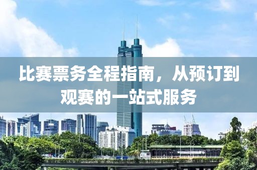 比赛票务全程指南，从预订到观赛的一站式服务