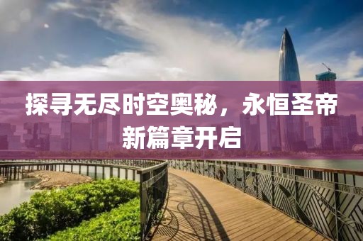 探寻无尽时空奥秘，永恒圣帝新篇章开启