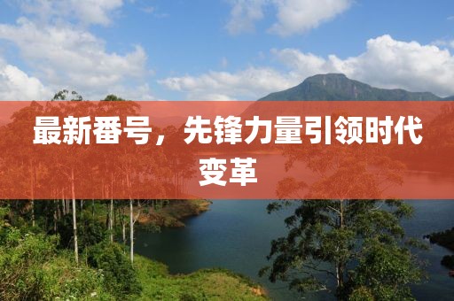 最新番号，先锋力量引领时代变革