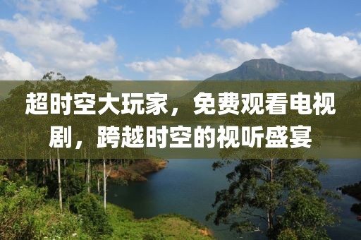 超时空大玩家，免费观看电视剧，跨越时空的视听盛宴