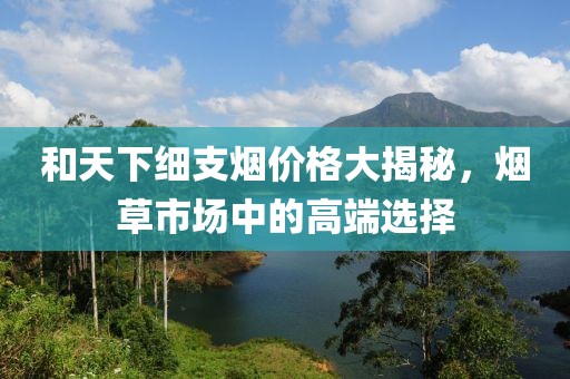 和天下细支烟价格大揭秘，烟草市场中的高端选择