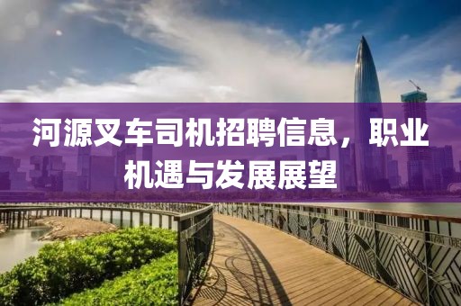 河源叉车司机招聘信息，职业机遇与发展展望