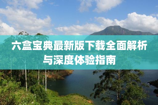 六盒宝典最新版下载全面解析与深度体验指南
