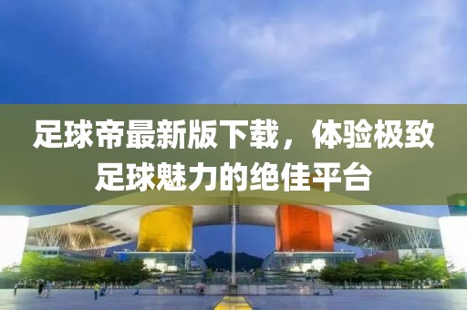 足球帝最新版下载，体验极致足球魅力的绝佳平台
