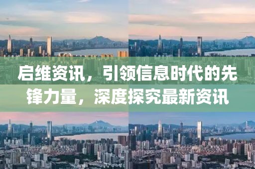 启维资讯，引领信息时代的先锋力量，深度探究最新资讯