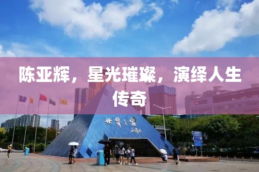 陈亚辉，星光璀璨，演绎人生传奇