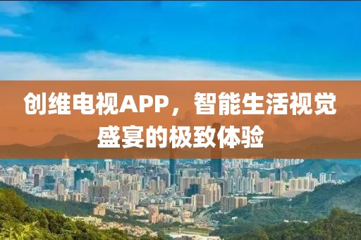 创维电视APP，智能生活视觉盛宴的极致体验