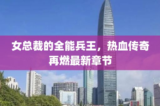 女总裁的全能兵王，热血传奇再燃最新章节